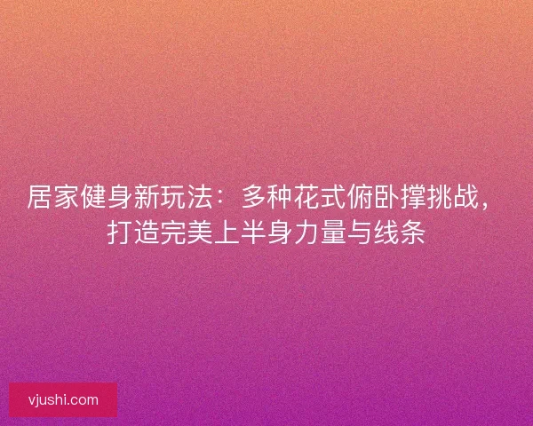 居家健身新玩法:多种花式俯卧撑挑战,打造完美上半身力量与线条 居家健身新玩法:多种花式俯卧撑挑战,打造完美上半身力量与线条