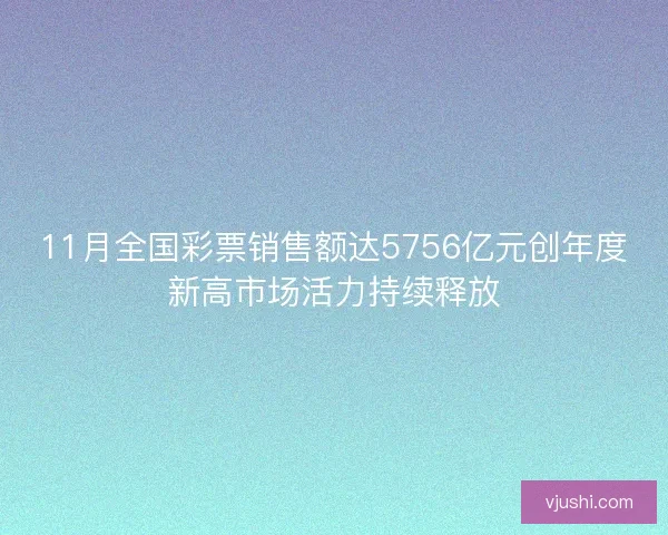 11月全国彩票销售额达5756亿元创年度新高市场活力持续释放 11月全国彩票销售额达5756亿元创年度新高市场活力持续释放