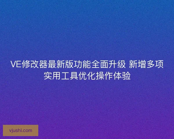 VE修改器最新版功能全面升级 新增多项实用工具优化操作体验