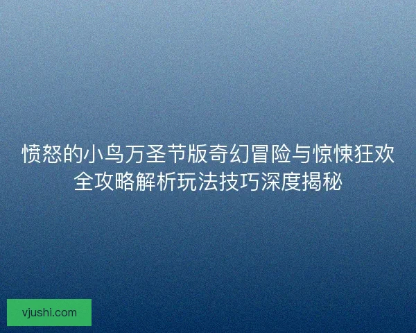 愤怒的小鸟万圣节版奇幻冒险与惊悚狂欢全攻略解析玩法技巧深度揭秘