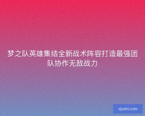 梦之队英雄集结全新战术阵容打造最强团队协作无敌战力