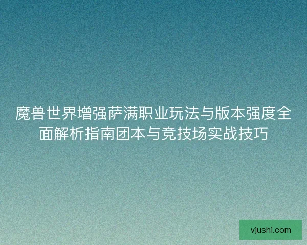魔兽世界增强萨满职业玩法与版本强度全面解析指南团本与竞技场实战技巧