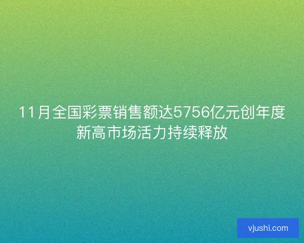 11月全国彩票销售额达5756亿元创年度新高市场活力持续释放